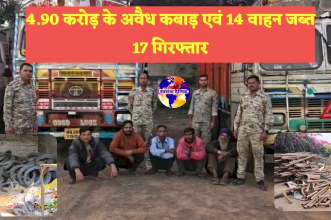 5 करोड़ के अवैध कबाड़ जब्त 17 गिरफ्तार